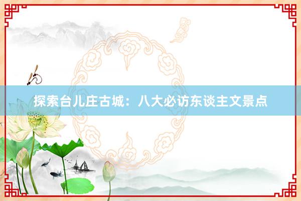 探索台儿庄古城：八大必访东谈主文景点