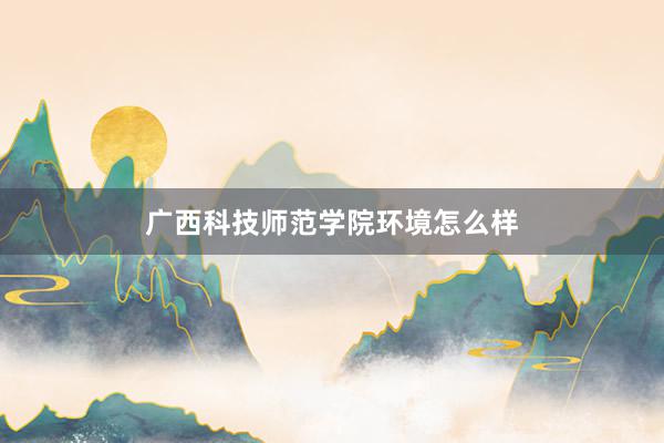 广西科技师范学院环境怎么样