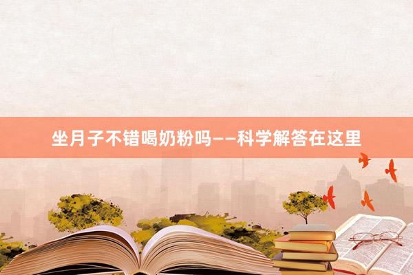 坐月子不错喝奶粉吗——科学解答在这里